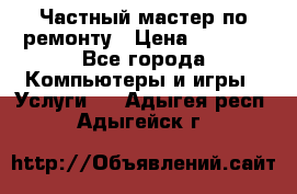 Частный мастер по ремонту › Цена ­ 1 000 - Все города Компьютеры и игры » Услуги   . Адыгея респ.,Адыгейск г.